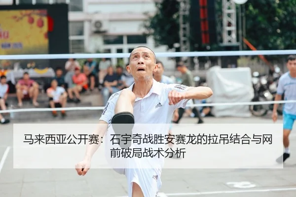马来西亚公开赛：石宇奇战胜安赛龙的拉吊结合与网前破局战术分析