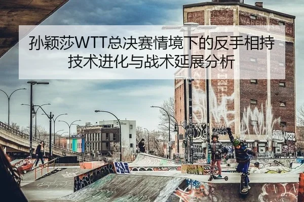 孙颖莎WTT总决赛情境下的反手相持技术进化与战术延展分析