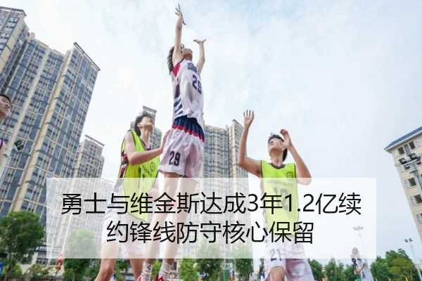 勇士与维金斯达成3年1.2亿续约锋线防守核心保留