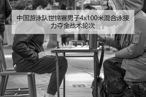 中国游泳队世锦赛男子4x100米混合泳接力夺金战术轮次