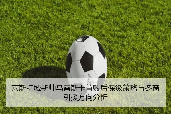 莱斯特城新帅马雷斯卡首败后保级策略与冬窗引援方向分析