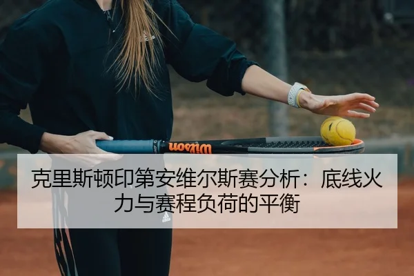 克里斯顿印第安维尔斯赛分析：底线火力与赛程负荷的平衡